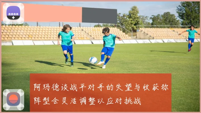 阿玛德谈战平对手的失望与收获称阵型会灵活调整以应对挑战