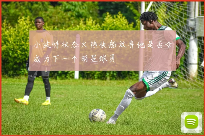 小波特状态火热快船放弃他是否会成为下一个明星球员