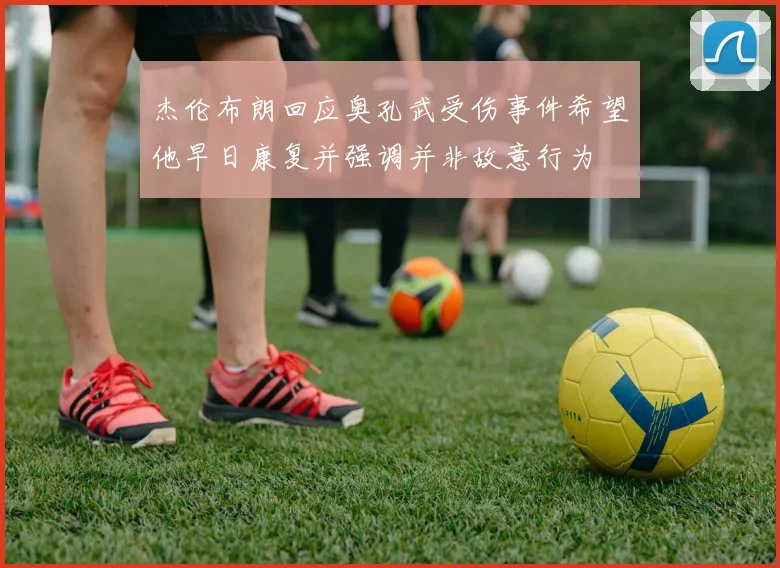 杰伦布朗回应奥孔武受伤事件希望他早日康复并强调并非故意行为