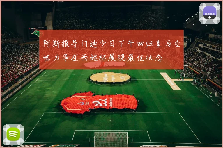 阿斯报导门迪今日下午回归皇马合练力争在西超杯展现最佳状态