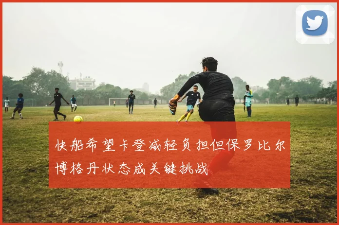 快船希望卡登减轻负担但保罗比尔博格丹状态成关键挑战