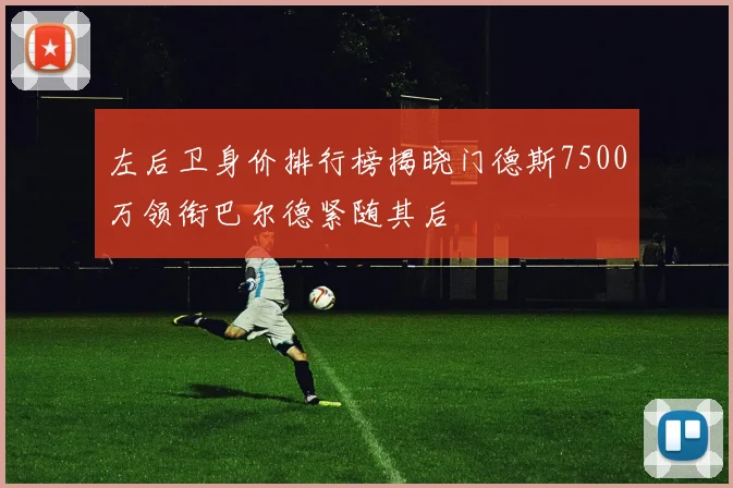 左后卫身价排行榜揭晓门德斯7500万领衔巴尔德紧随其后