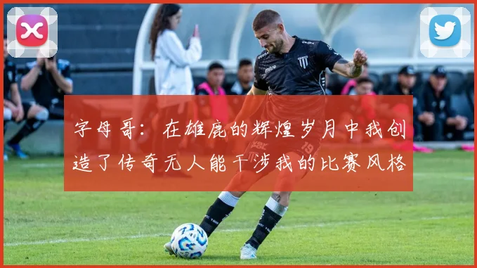 字母哥：在雄鹿的辉煌岁月中我创造了传奇无人能干涉我的比赛风格