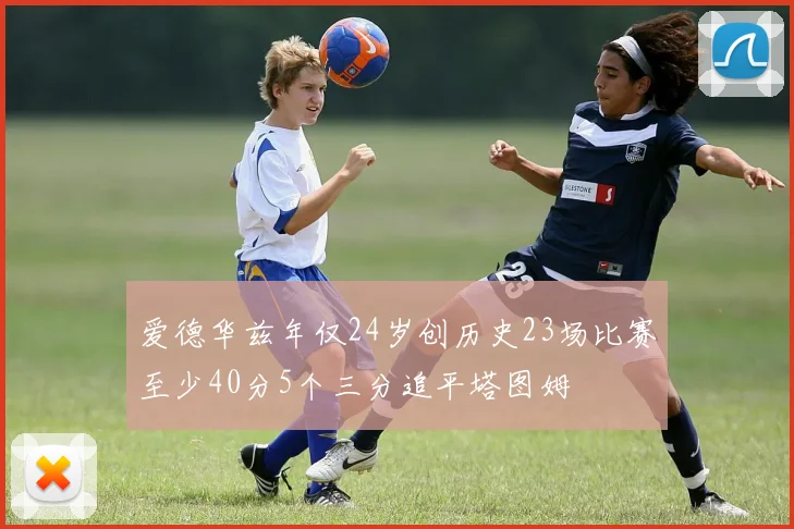 爱德华兹年仅24岁创历史23场比赛至少40分5个三分追平塔图姆