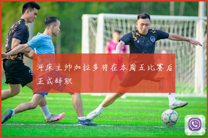 河床主帅加拉多将在本周五比赛后正式辞职