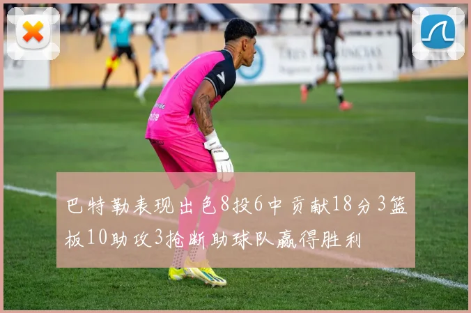 巴特勒表现出色8投6中贡献18分3篮板10助攻3抢断助球队赢得胜利
