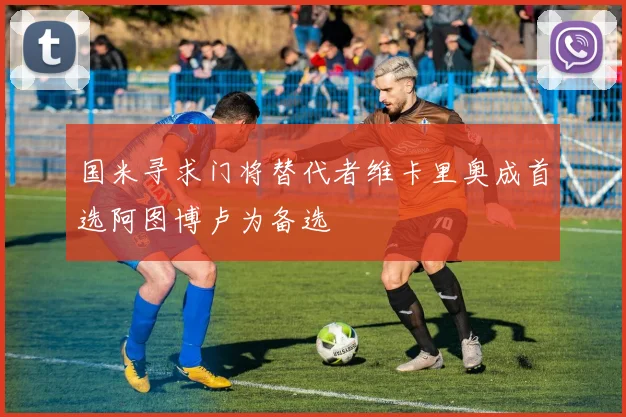 国米寻求门将替代者维卡里奥成首选阿图博卢为备选