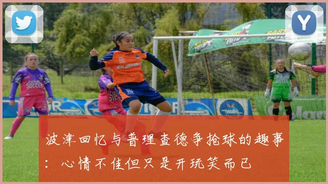 波津回忆与普理查德争抢球的趣事：心情不佳但只是开玩笑而已