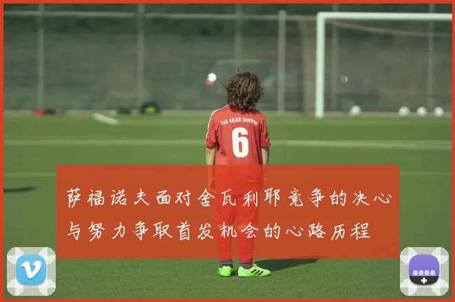 萨福诺夫面对舍瓦利耶竞争的决心与努力争取首发机会的心路历程