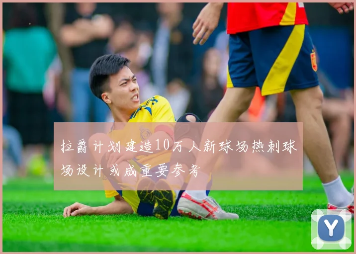 拉爵计划建造10万人新球场热刺球场设计或成重要参考