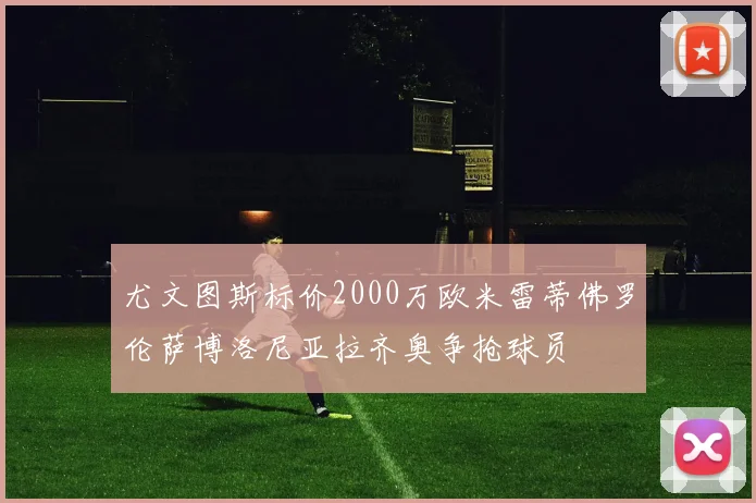 尤文图斯标价2000万欧米雷蒂佛罗伦萨博洛尼亚拉齐奥争抢球员
