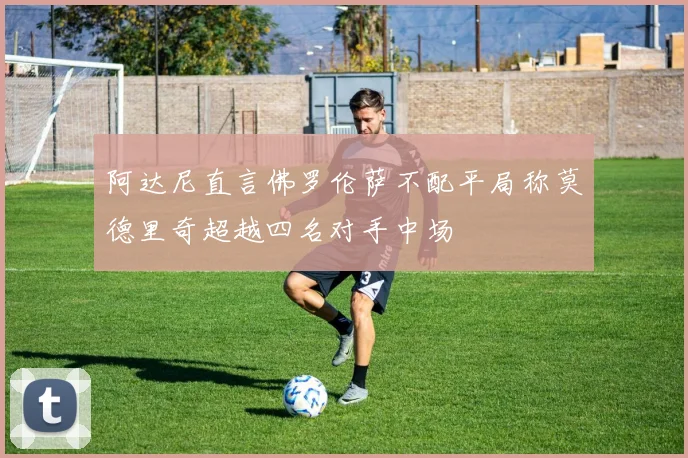阿达尼直言佛罗伦萨不配平局称莫德里奇超越四名对手中场