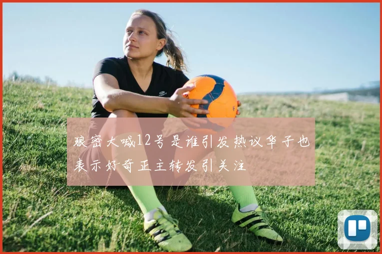 狼密大喊12号是谁引发热议华子也表示好奇正主转发引关注