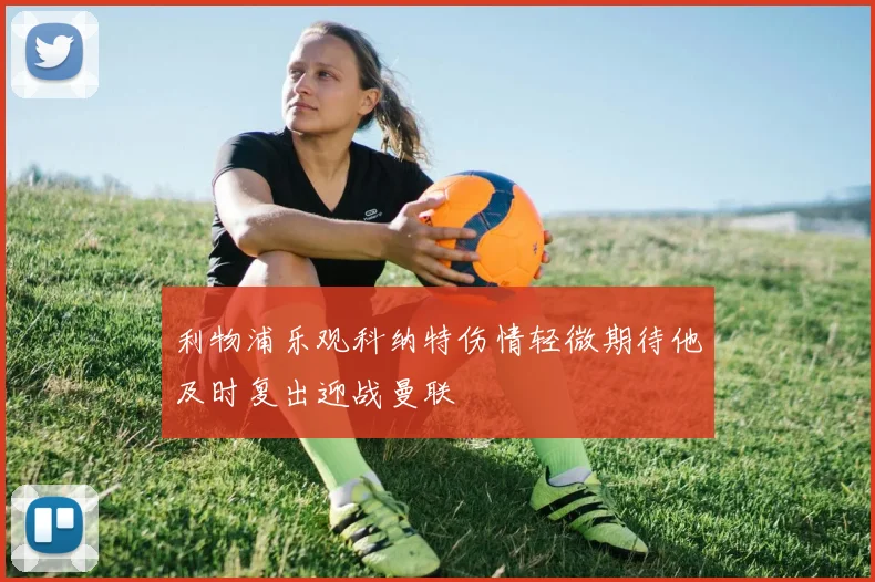 利物浦乐观科纳特伤情轻微期待他及时复出迎战曼联