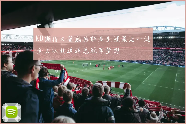 KD期待火箭成为职业生涯最后一站全力以赴追逐总冠军梦想