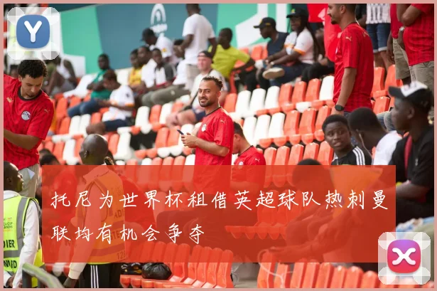 托尼为世界杯租借英超球队热刺曼联均有机会争夺