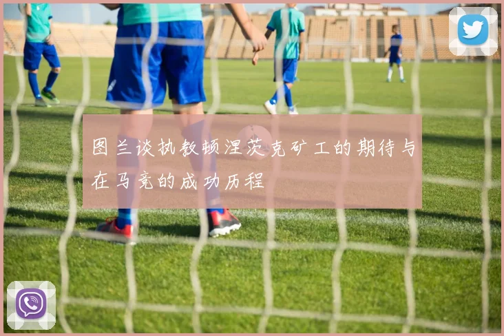 图兰谈执教顿涅茨克矿工的期待与在马竞的成功历程