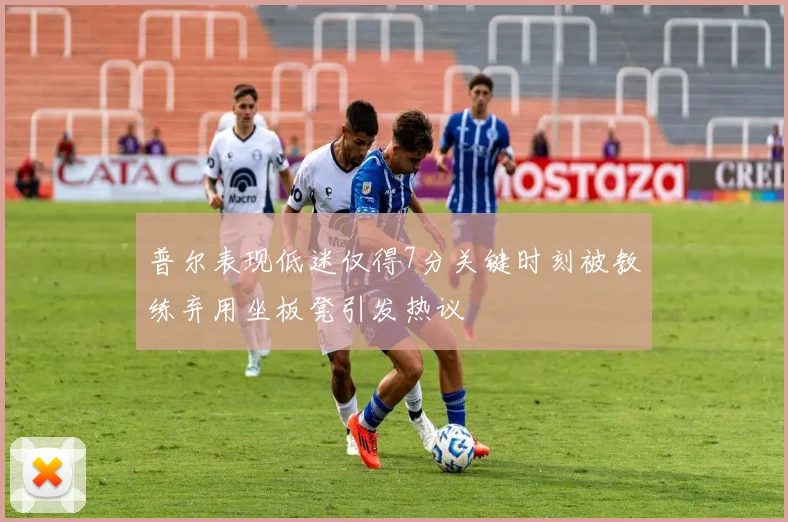 普尔表现低迷仅得7分关键时刻被教练弃用坐板凳引发热议