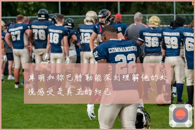 库明加称巴特勒能深刻理解他的处境感受是真正的知己
