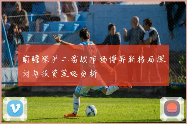 前瞻深沪二番战市场博弈新格局探讨与投资策略分析