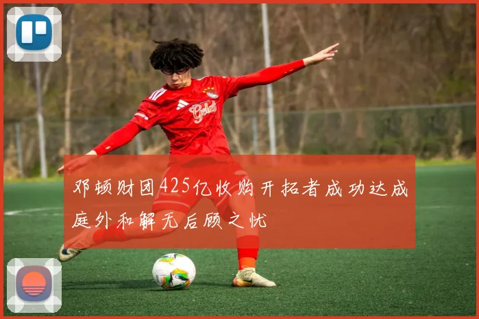 邓顿财团425亿收购开拓者成功达成庭外和解无后顾之忧
