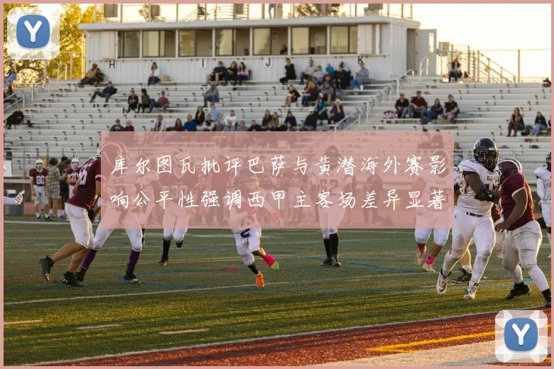 库尔图瓦批评巴萨与黄潜海外赛影响公平性强调西甲主客场差异显著