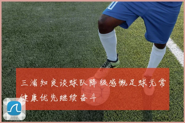 三浦知良谈球队降级感慨足球无常健康优先继续奋斗