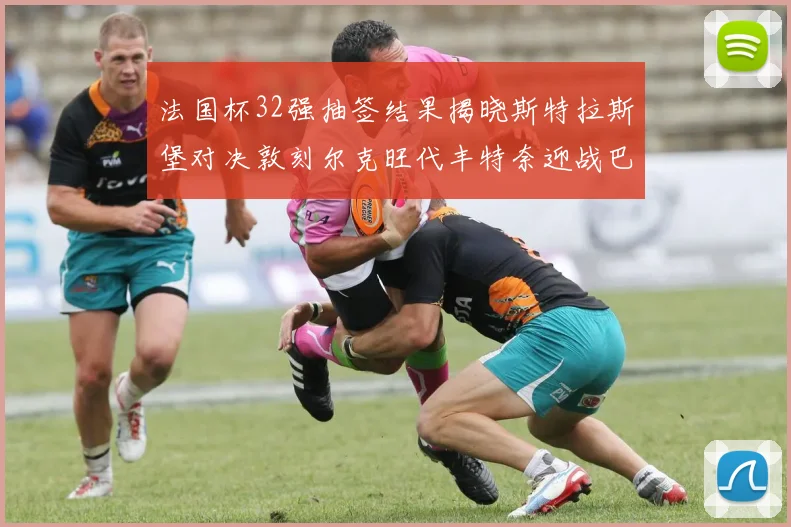 法国杯32强抽签结果揭晓斯特拉斯堡对决敦刻尔克旺代丰特奈迎战巴黎圣日耳曼