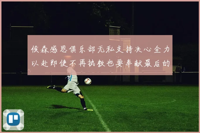 侯森感恩俱乐部无私支持决心全力以赴即使不再执教也要奉献最后的热情