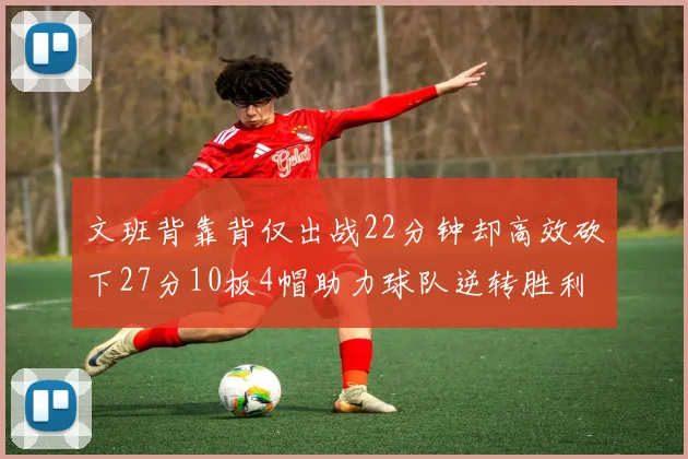 文班背靠背仅出战22分钟却高效砍下27分10板4帽助力球队逆转胜利