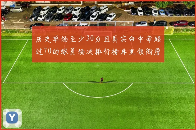 历史单场至少30分且真实命中率超过70的球员场次排行榜库里领衔詹姆斯杜兰特紧随其后