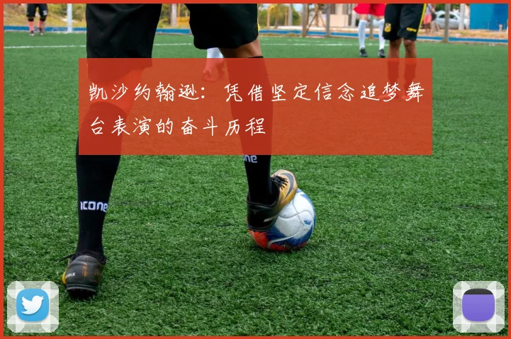 凯沙约翰逊：凭借坚定信念追梦舞台表演的奋斗历程