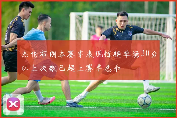 杰伦布朗本赛季表现惊艳单场30分以上次数已超上赛季总和