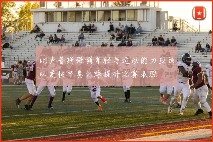 比卢普斯强调年轻与运动能力应该以更快节奏打球提升比赛表现