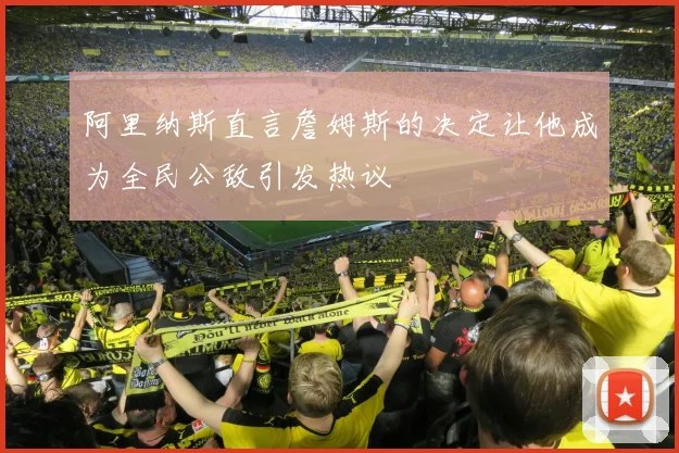 阿里纳斯直言詹姆斯的决定让他成为全民公敌引发热议