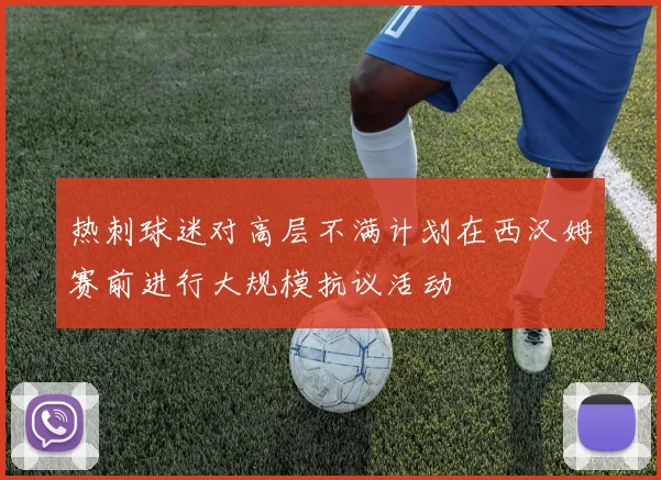 热刺球迷对高层不满计划在西汉姆赛前进行大规模抗议活动