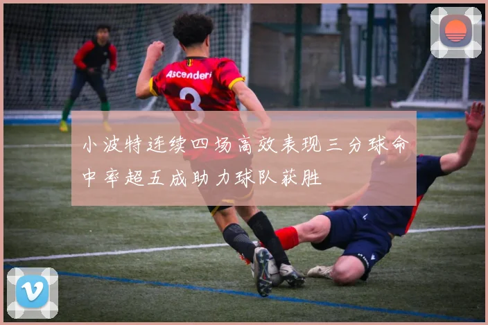 小波特连续四场高效表现三分球命中率超五成助力球队获胜