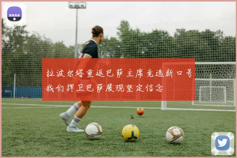 拉波尔塔重返巴萨主席竞选新口号我们捍卫巴萨展现坚定信念