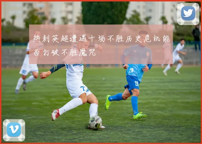 热刺英超遭遇十场不胜历史危机能否打破不胜魔咒