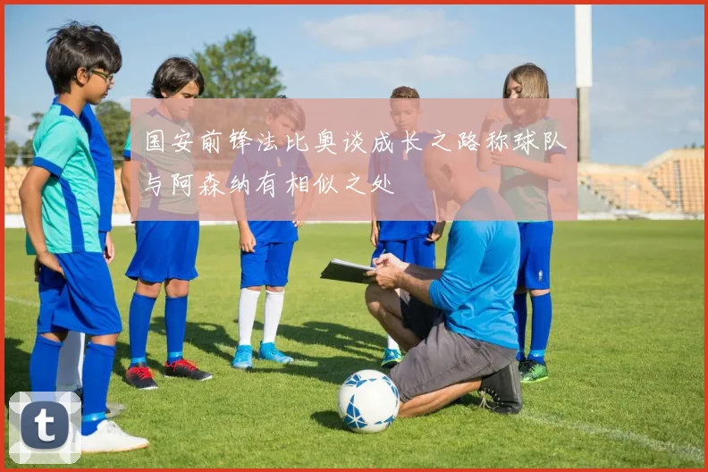 国安前锋法比奥谈成长之路称球队与阿森纳有相似之处