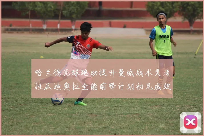 哈兰德无球跑动提升曼城战术灵活性瓜迪奥拉全能前锋计划初见成效