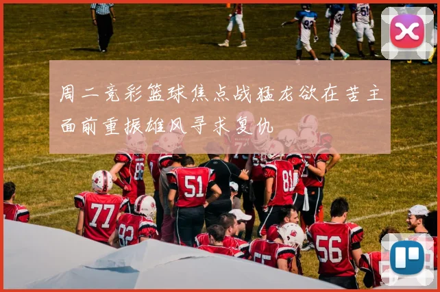 周二竞彩篮球焦点战猛龙欲在苦主面前重振雄风寻求复仇