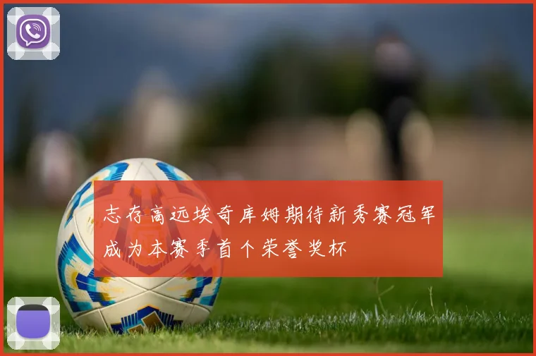 志存高远埃奇库姆期待新秀赛冠军成为本赛季首个荣誉奖杯