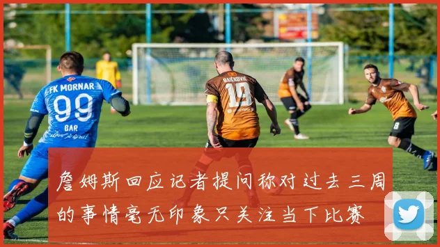 詹姆斯回应记者提问称对过去三周的事情毫无印象只关注当下比赛