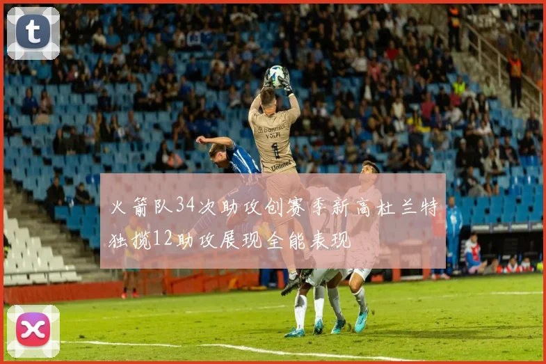 火箭队34次助攻创赛季新高杜兰特独揽12助攻展现全能表现